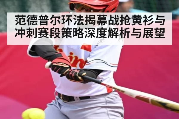 范德普尔环法揭幕战抢黄衫与冲刺赛段策略深度解析与展望