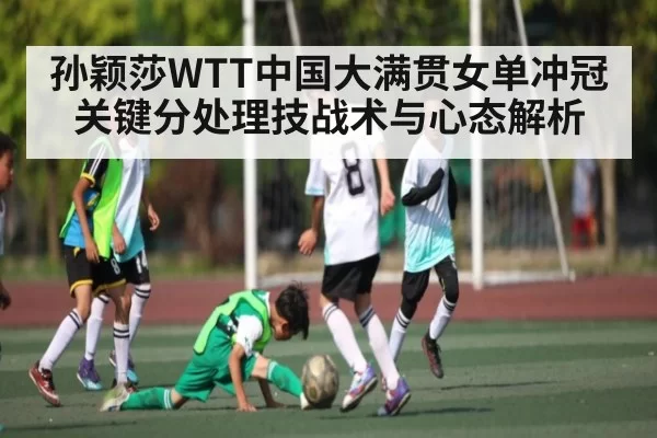 孙颖莎WTT中国大满贯女单冲冠关键分处理技战术与心态解析