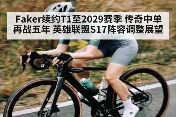 Faker续约T1至2029赛季 传奇中单再战五年 英雄联盟S17阵容调整展望 | fanyadianjing