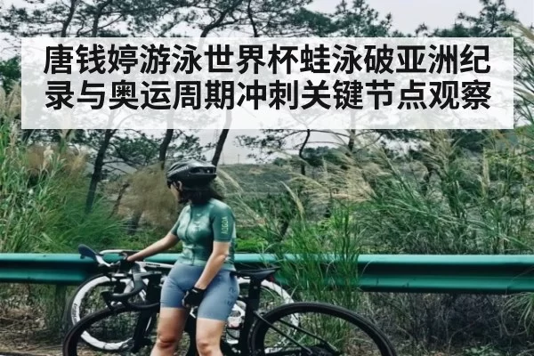 唐钱婷游泳世界杯蛙泳破亚洲纪录与奥运周期冲刺关键节点观察 | fanyadianjing
