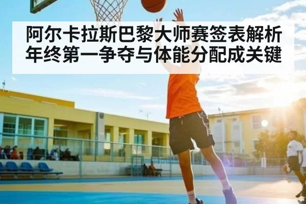 阿尔卡拉斯巴黎大师赛签表解析 年终第一争夺与体能分配成关键 | fanyadianjing